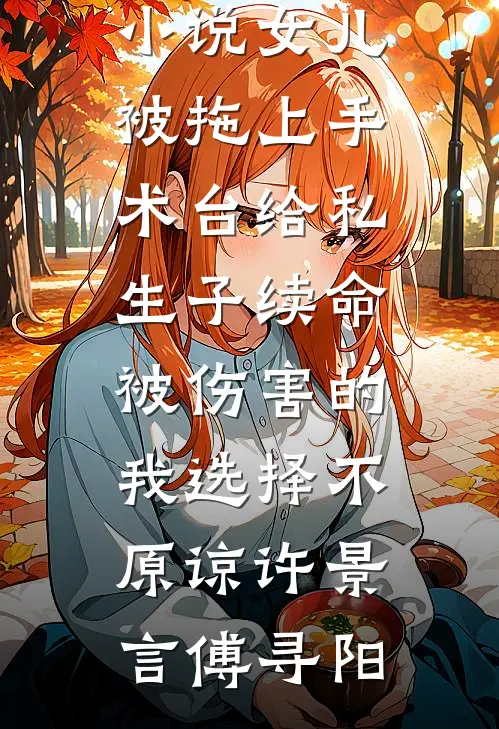 女儿被拖上手术台给私生子续命，被伤害的我选择不原谅许景言傅寻阳完本小说推荐_在线阅读免费小说女儿被拖上手术台给私生子续命，被伤害的我选择不原谅许景言傅寻阳