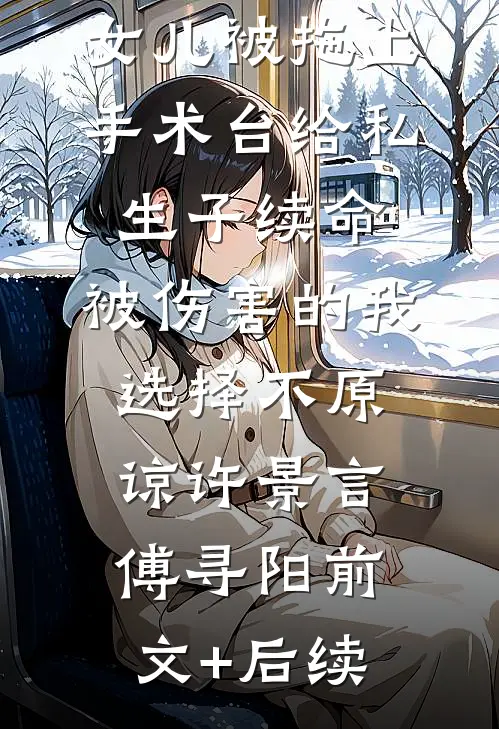 女儿被拖上手术台给私生子续命，被伤害的我选择不原谅许景言傅寻阳前文+后续