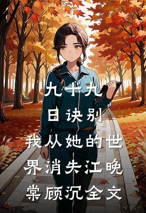 九十九日诀别，我从她的世界消失江晚棠顾沉全文