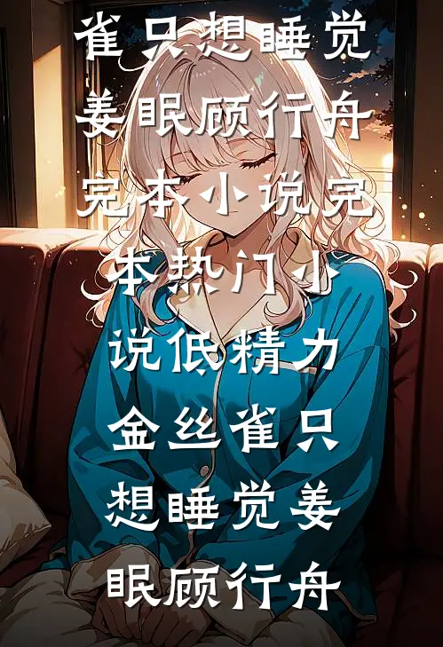 低精力金丝雀只想睡觉姜眠顾行舟完本小说_完本热门小说低精力金丝雀只想睡觉(姜眠顾行舟)