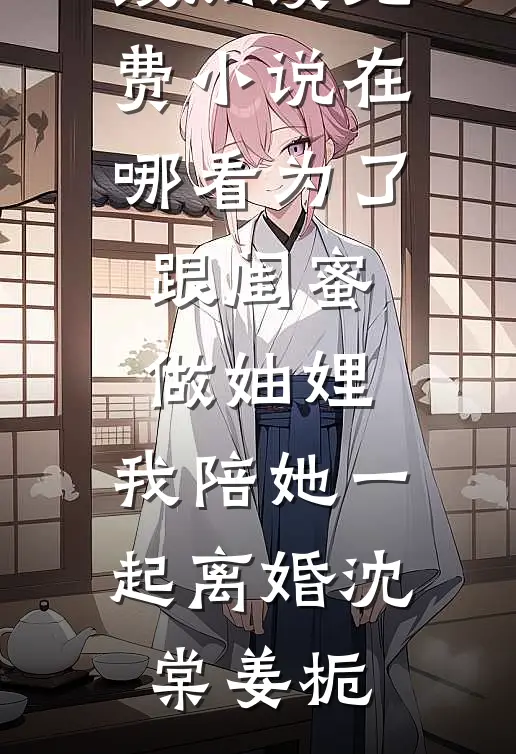 为了跟闺蜜做妯娌，我陪她一起离婚沈棠姜栀热门小说在线阅读_免费小说在哪看为了跟闺蜜做妯娌，我陪她一起离婚(沈棠姜栀)
