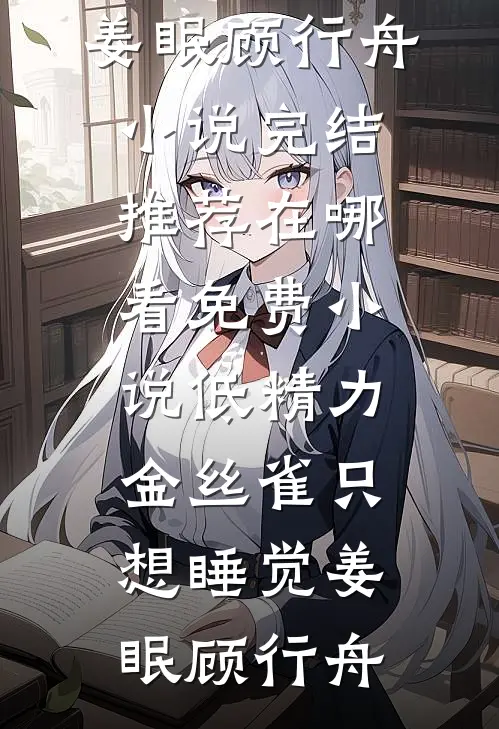 低精力金丝雀只想睡觉姜眠顾行舟小说完结推荐_在哪看免费小说低精力金丝雀只想睡觉姜眠顾行舟