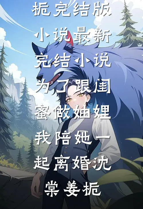 为了跟闺蜜做妯娌，我陪她一起离婚(沈棠姜栀)完结版小说_最新完结小说为了跟闺蜜做妯娌，我陪她一起离婚(沈棠姜栀)