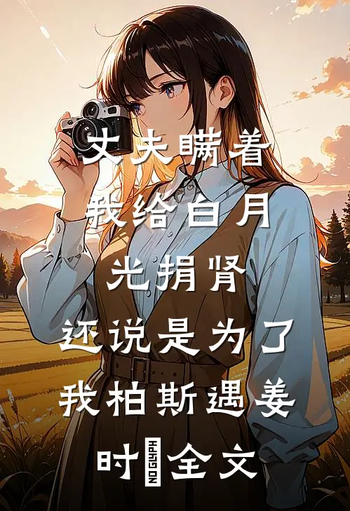 丈夫瞒着我给白月光捐肾，还说是为了我柏斯遇姜时婳全文