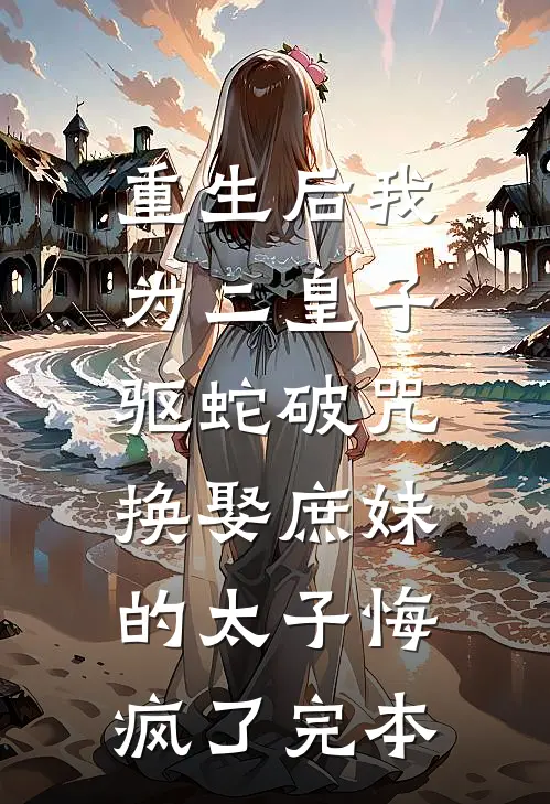 重生后我为二皇子驱蛇破咒，换娶庶妹的太子悔疯了完本