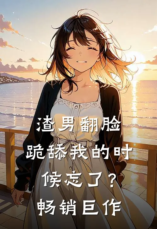 渣男翻脸,跪舔我的时候忘了?畅销巨作