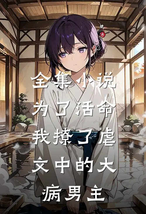 全集小说为了活命，我撩了虐文中的大病男主