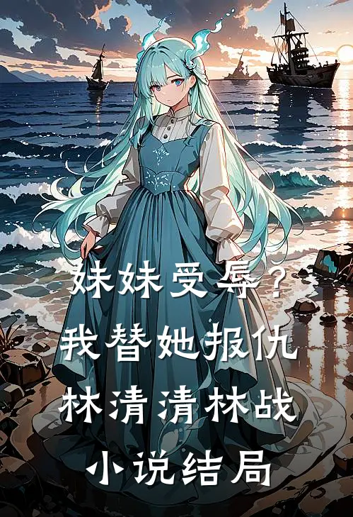 妹妹受辱？我替她报仇林清清林战小说结局