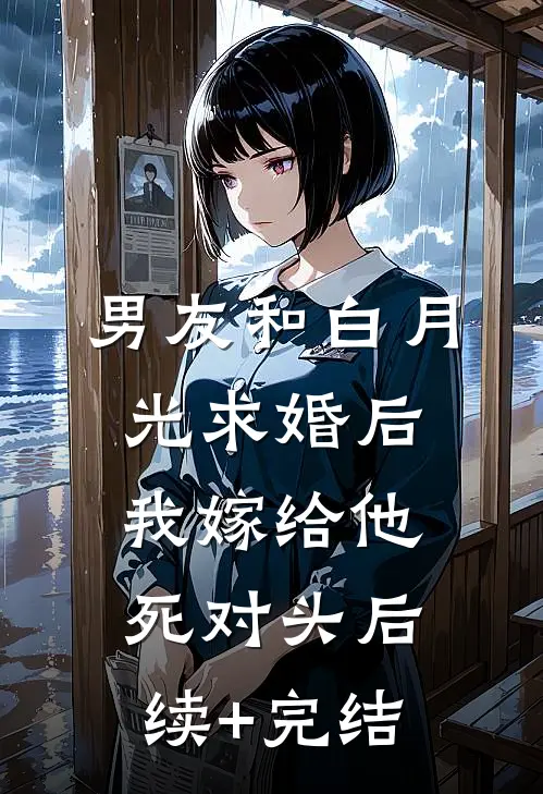 男友和白月光求婚后，我嫁给他死对头后续+完结