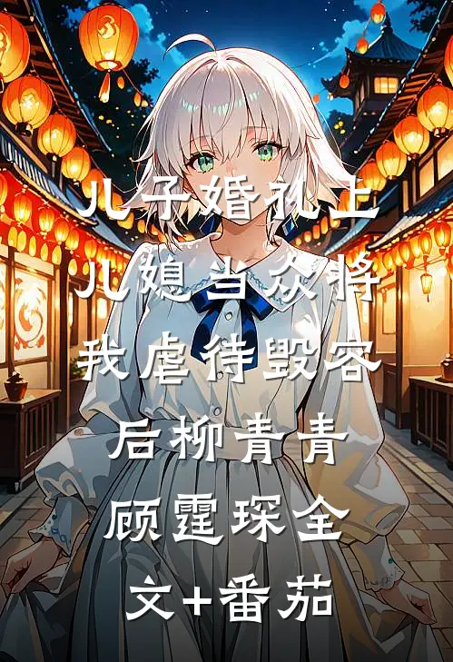 儿子婚礼上，儿媳当众将我虐待毁容后柳青青顾霆琛全文+番茄