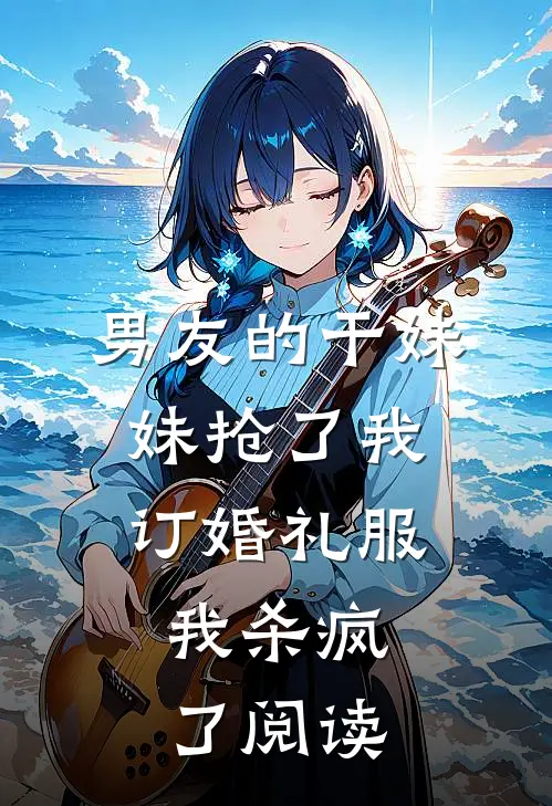 男友的干妹妹抢了我订婚礼服，我杀疯了阅读