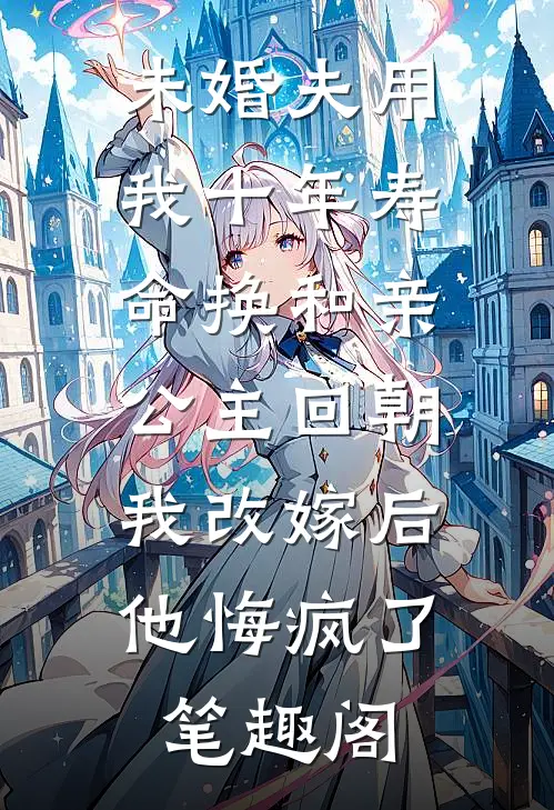 未婚夫用我十年寿命换和亲公主回朝，我改嫁后他悔疯了笔趣阁