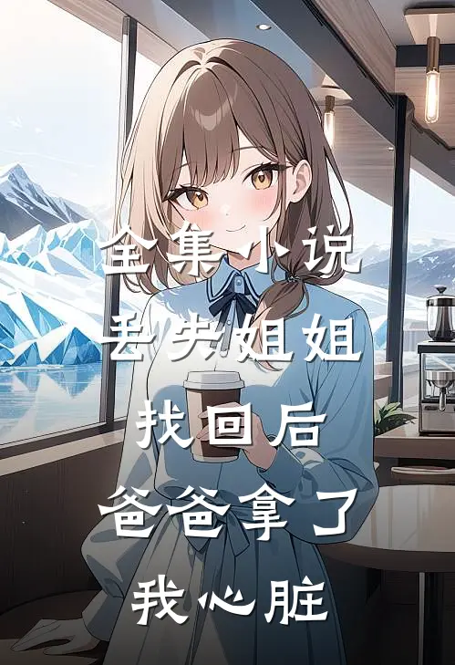 全集丢失姐姐找回后,爸爸拿了我心脏的东西