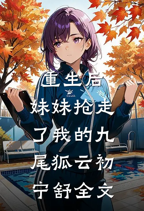 重生后,妹妹抢走了我的九尾狐云初宁舒全文在线阅读