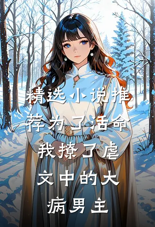 精选小说推荐为了活命，我撩了虐文中的大病男主