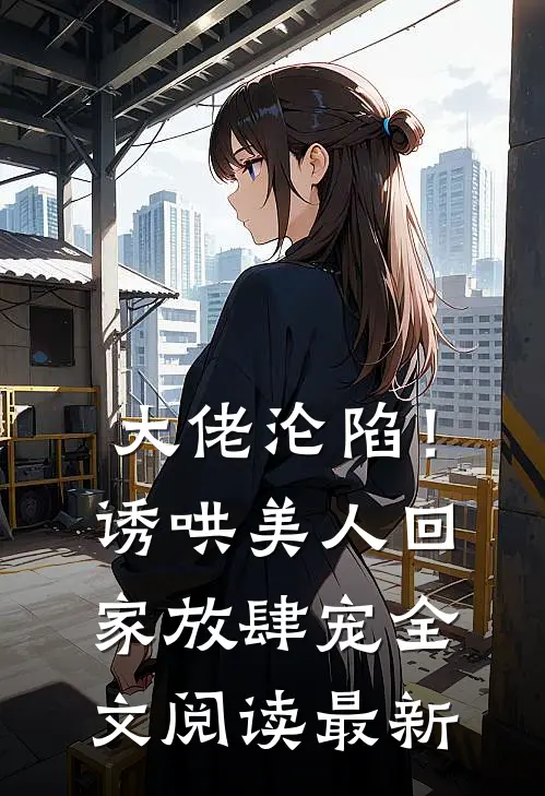大佬沦陷!诱哄美人回家放肆宠全文阅读最新