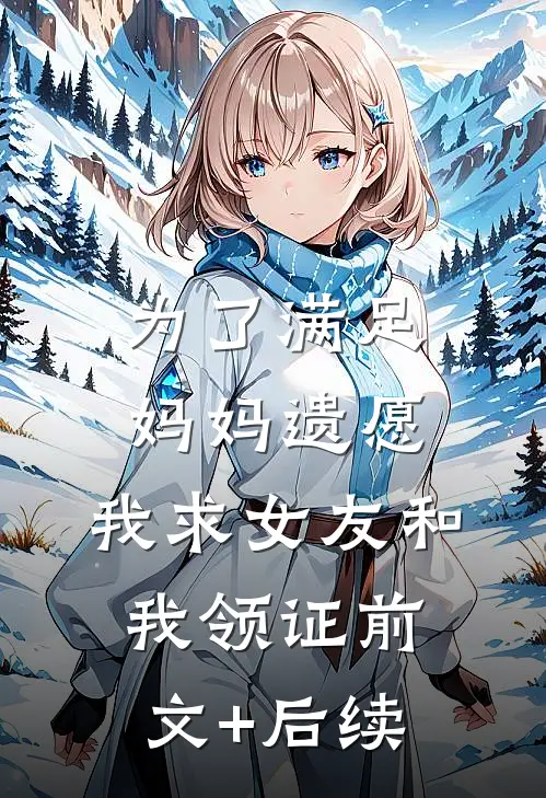 为了满足妈妈遗愿，我求女友和我领证前文+后续