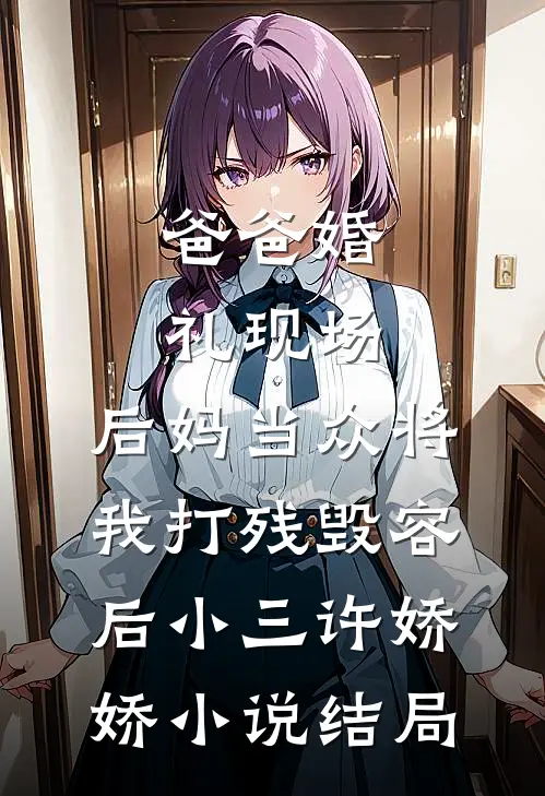 爸爸婚礼现场，后妈当众将我打残毁容后小三许娇娇小说结局