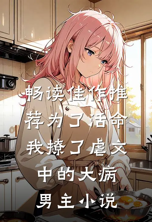 畅读佳作推荐为了活命,我撩了虐文中的大病男主小说