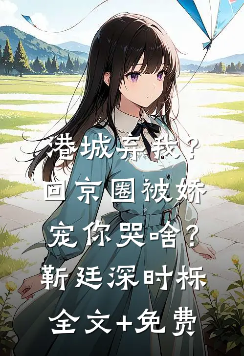 港城弃我？回京圈被娇宠你哭啥？靳廷深时栎全文+免费