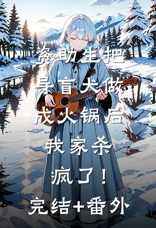 资助生把导盲犬做成火锅后，我家杀疯了！完结+番外