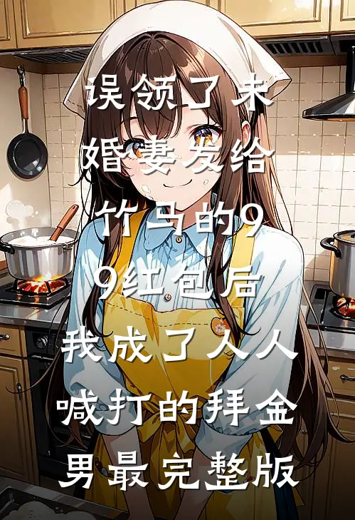 误领了未婚妻发给竹马的99红包后，我成了人人喊打的拜金男最完整版