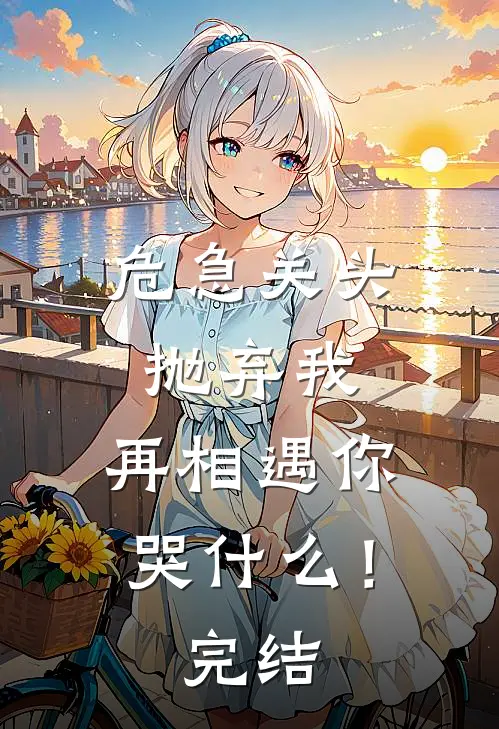 危急关头抛弃我，再相遇你哭什么！完结