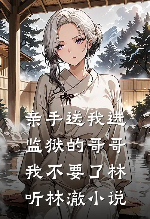 亲手送我进监狱的哥哥，我不要了林听林澈小说
