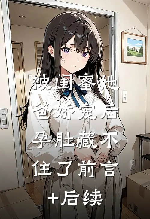 被闺蜜她爸娇宠后，孕肚藏不住了前言+后续