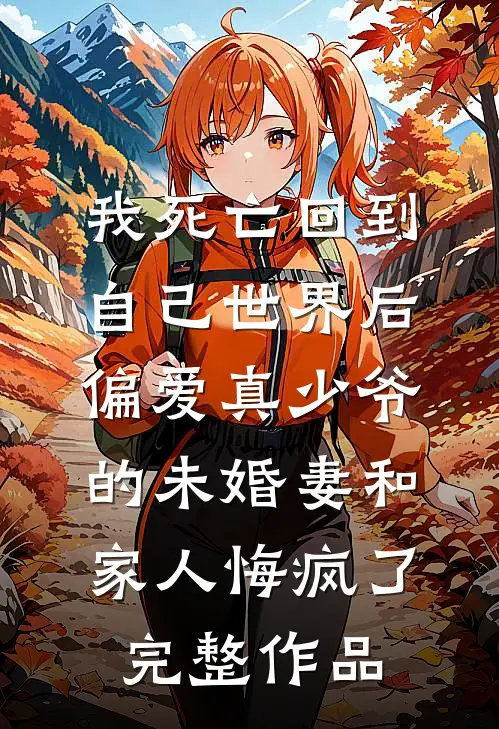 我死亡回到自己世界后，偏爱真少爷的未婚妻和家人悔疯了完整作品