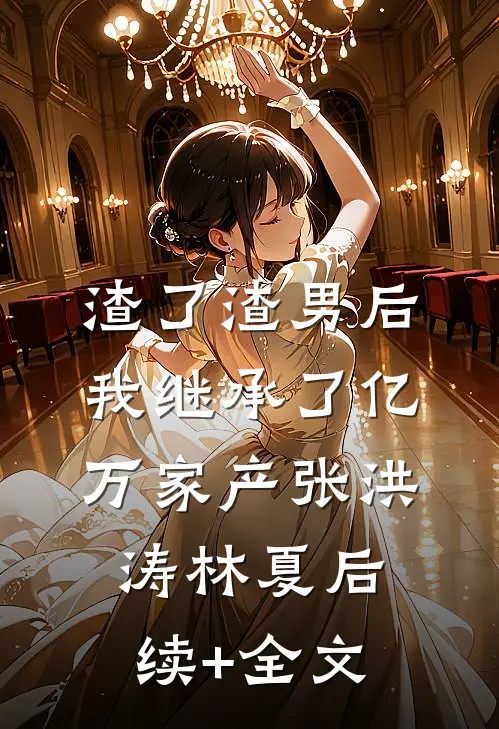 渣了渣男后，我继承了亿万家产张洪涛林夏后续+全文