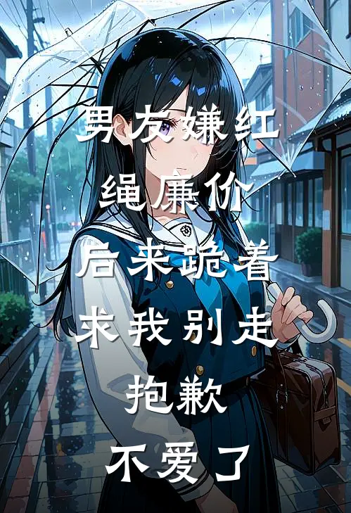 男友嫌红绳廉价，后来跪着求我别走，抱歉，不爱了