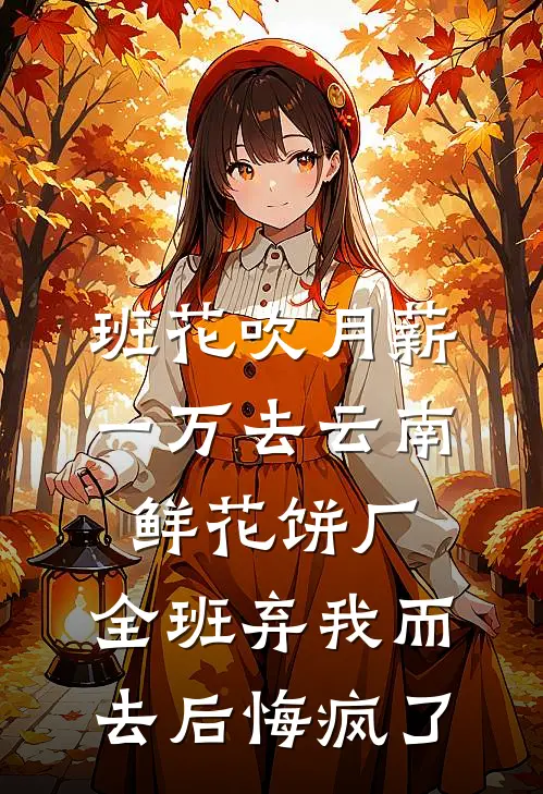 班花吹月薪一万去云南鲜花饼厂，全班弃我而去后悔疯了