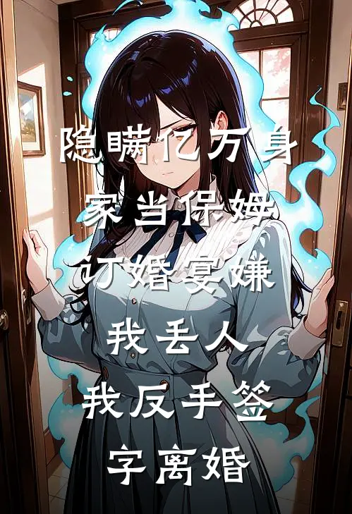隐瞒亿万身家当保姆，订婚宴嫌我丢人，我反手签字离婚