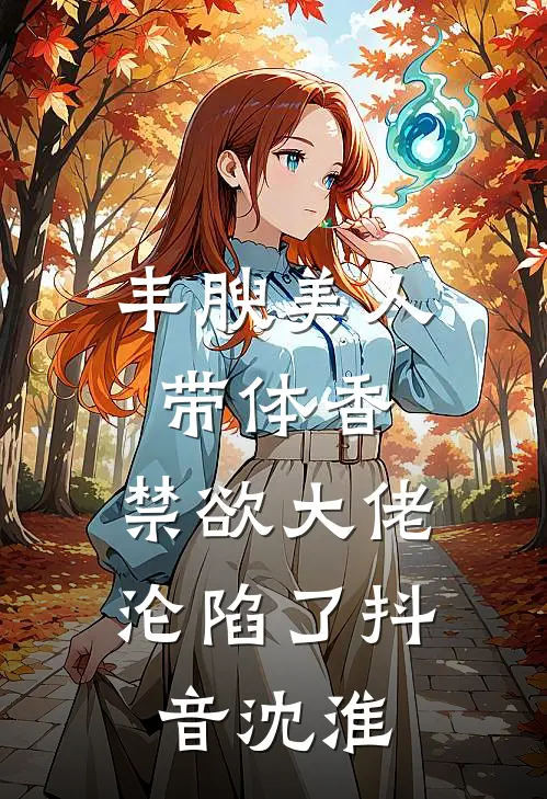 丰腴美人带体香，禁欲大佬沦陷了抖音沈淮