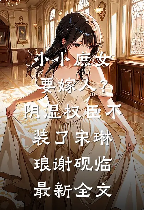 小小庶女要嫁人？阴湿权臣不装了宋琳琅谢砚临最新全文
