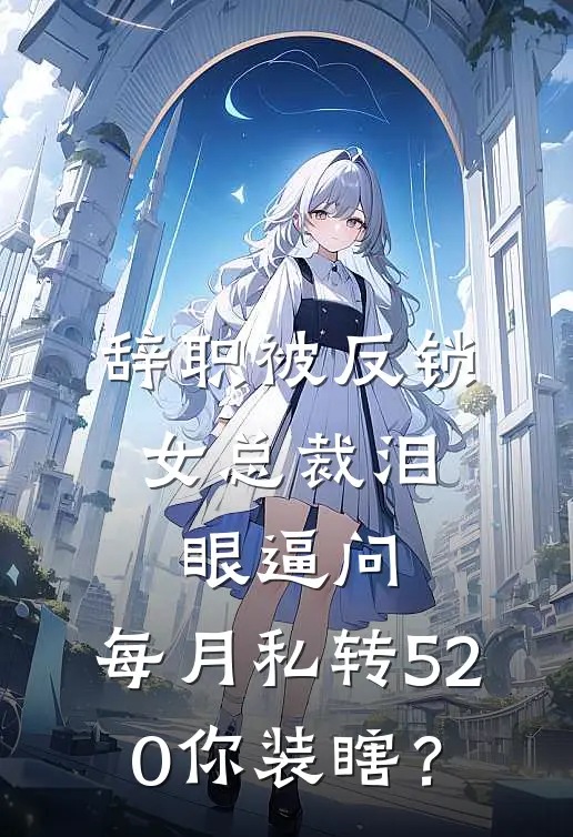 辞职被反锁，女总裁泪眼逼问：每月私转520你装瞎？