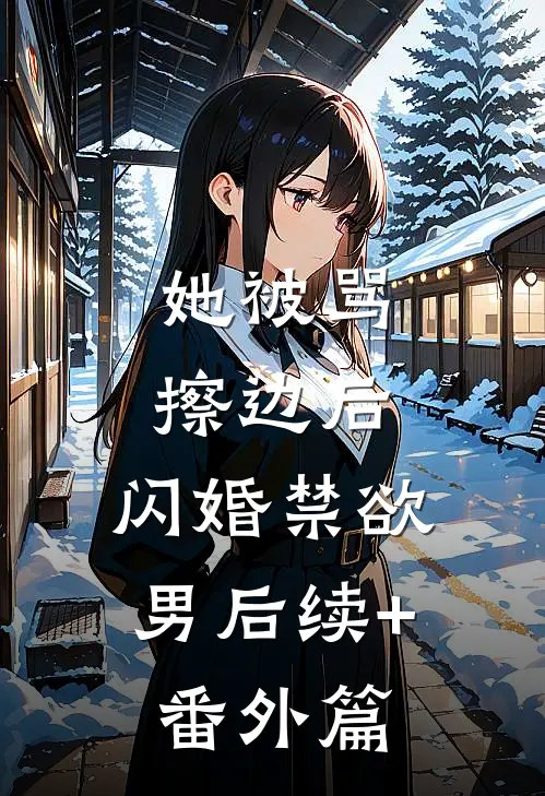 她被骂擦边后，闪婚禁欲男后续+番外篇