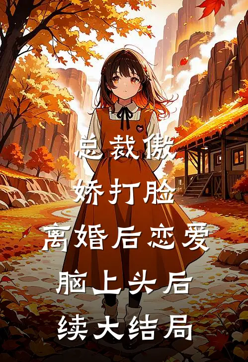 总裁傲娇打脸，离婚后恋爱脑上头后续大结局
