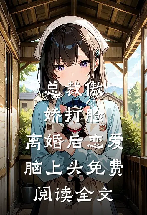 总裁傲娇打脸，离婚后恋爱脑上头免费阅读全文