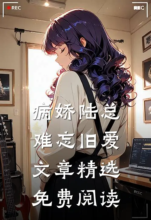 病娇陆总难忘旧爱文章精选免费阅读