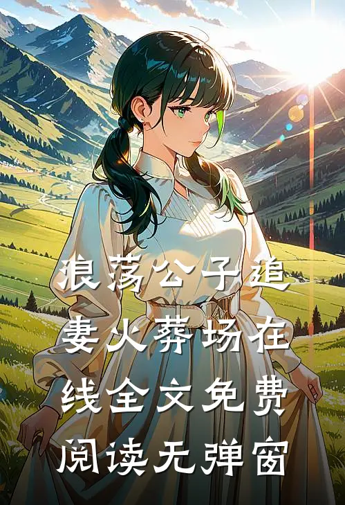 浪荡公子追妻火葬场在线全文免费阅读无弹窗