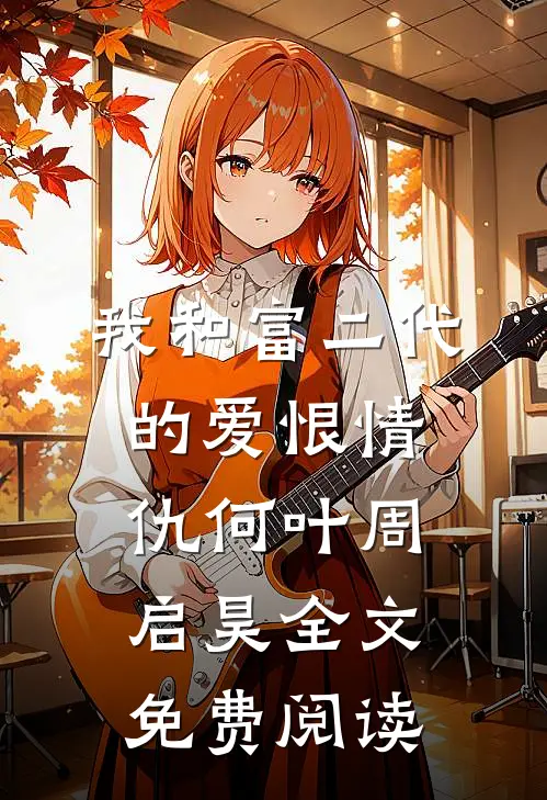 我和富二代的爱恨情仇何叶周启昊全文免费阅读