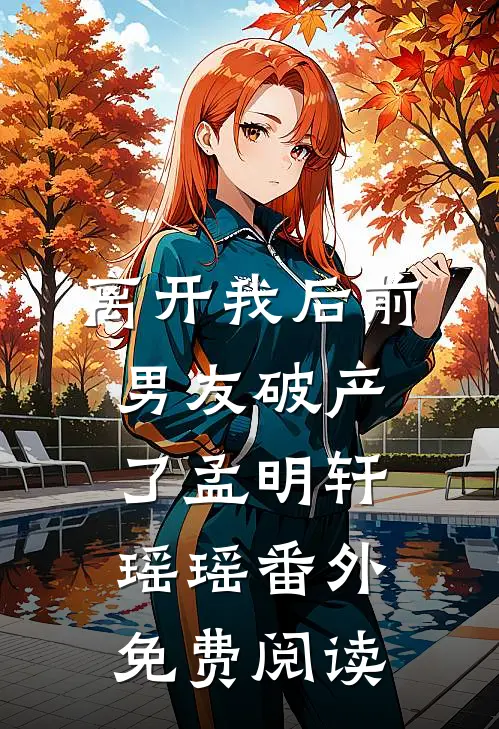 离开我后前男友破产了孟明轩瑶瑶 番外免费阅读