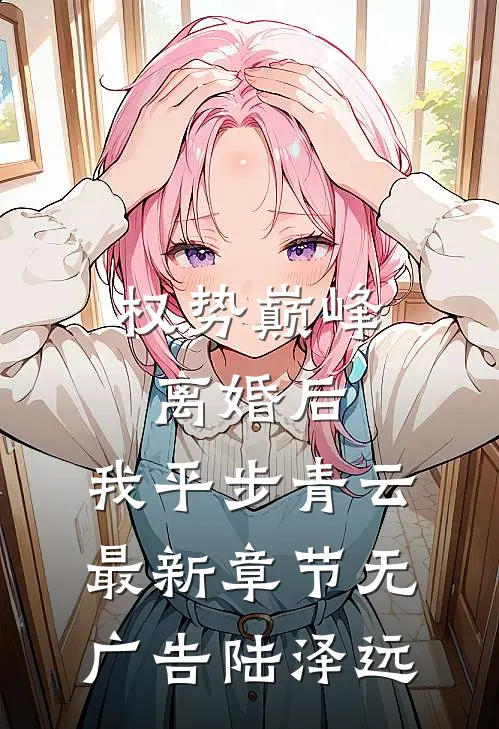 权势巅峰：离婚后，我平步青云最新章节无广告陆泽远
