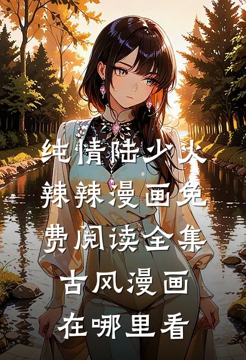 纯情陆少火辣辣漫画免费阅读全集古风漫画在哪里看