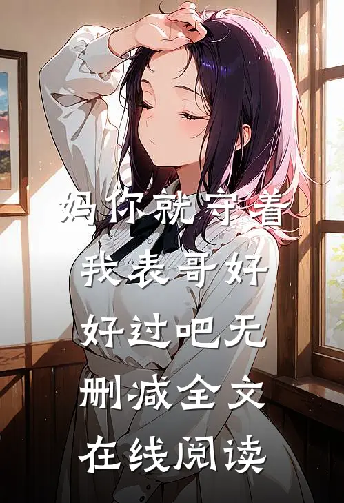 妈你就守着我表哥好好过吧无删减全文在线阅读