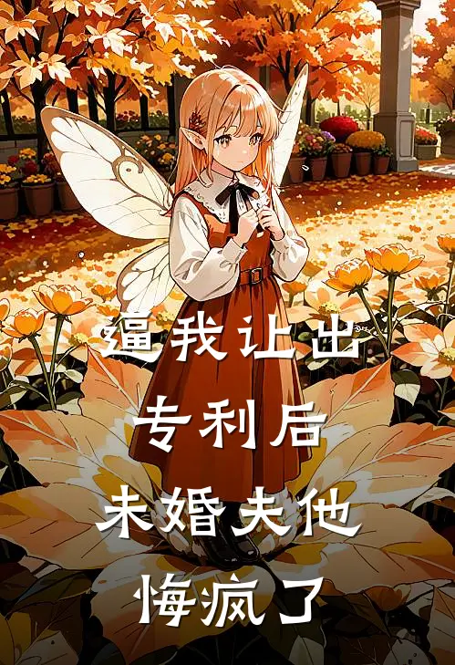 逼我让出专利后，未婚夫他悔疯了