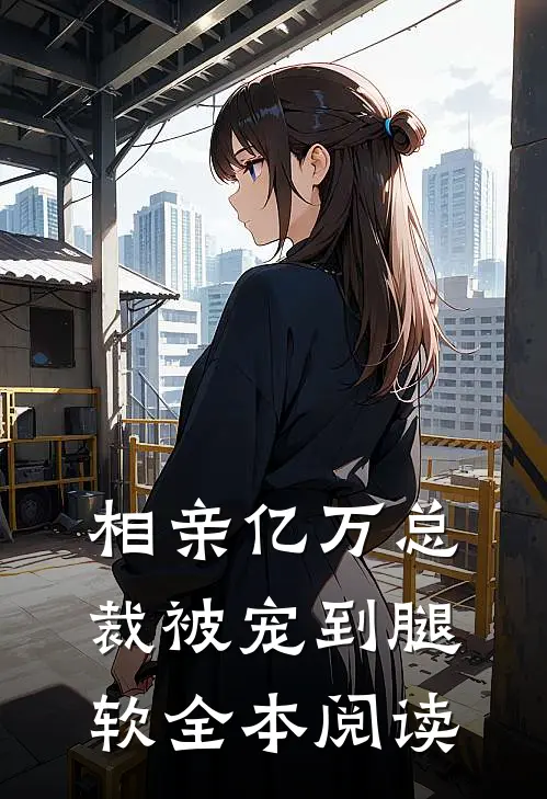 相亲亿万总裁被宠到腿软全本阅读