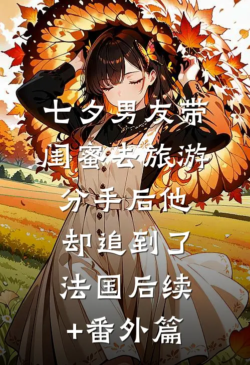 七夕男友带闺蜜去旅游，分手后他却追到了法国后续+番外篇